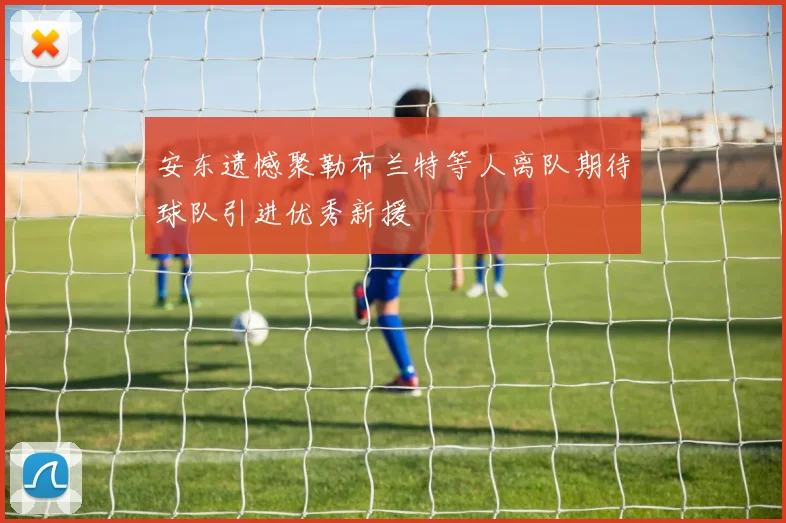 安东遗憾聚勒布兰特等人离队期待球队引进优秀新援