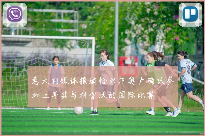 意大利媒体报道恰尔汗奥卢确认参加土耳其与科索沃的国际比赛