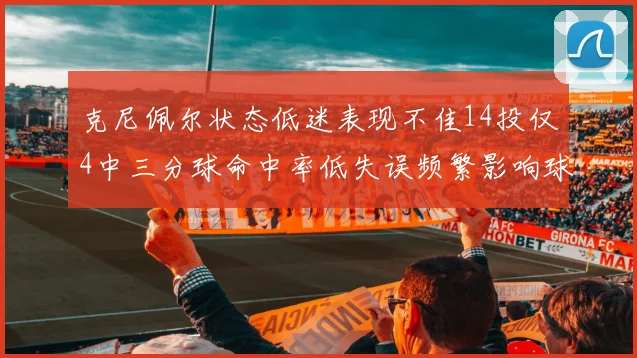 克尼佩尔状态低迷表现不佳14投仅4中三分球命中率低失误频繁影响球队表现