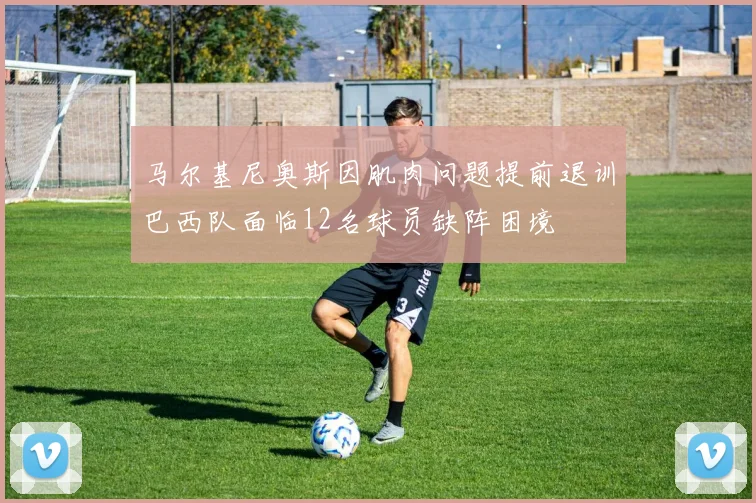 马尔基尼奥斯因肌肉问题提前退训巴西队面临12名球员缺阵困境