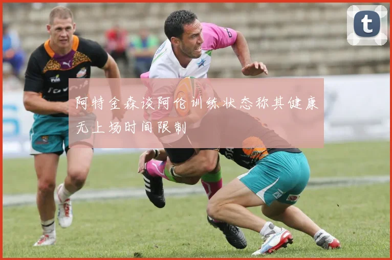 阿特金森谈阿伦训练状态称其健康无上场时间限制