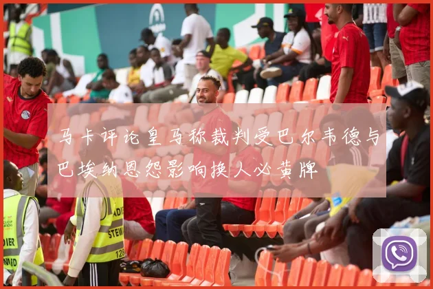 马卡评论皇马称裁判受巴尔韦德与巴埃纳恩怨影响换人必黄牌