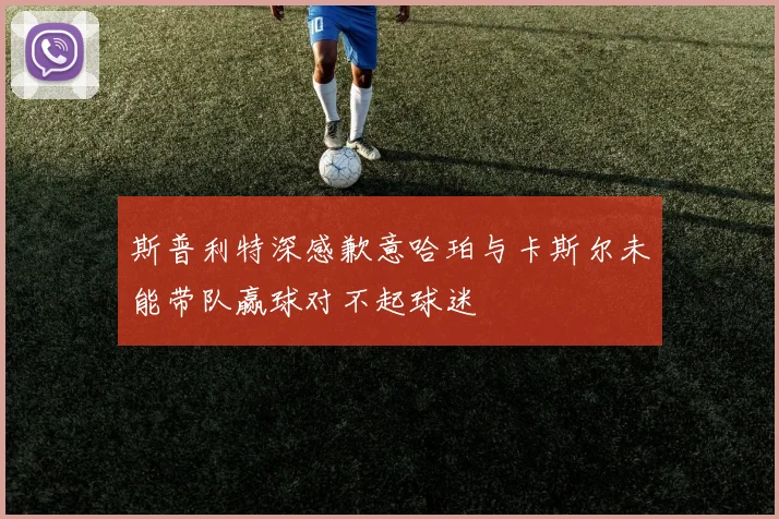 斯普利特深感歉意哈珀与卡斯尔未能带队赢球对不起球迷