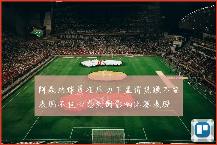 阿森纳球员在压力下显得焦躁不安表现不佳心态失衡影响比赛表现