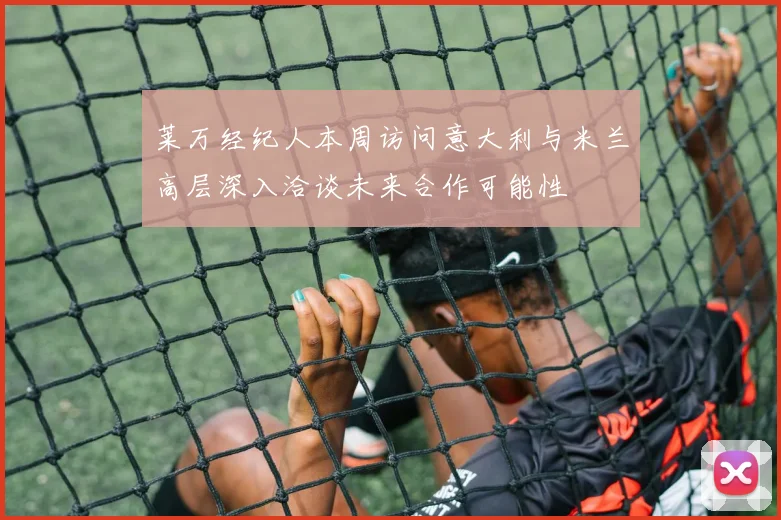 莱万经纪人本周访问意大利与米兰高层深入洽谈未来合作可能性