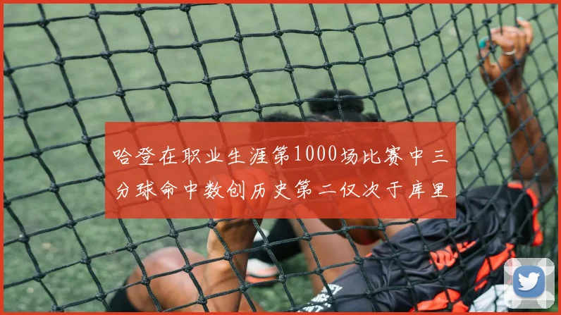 哈登在职业生涯第1000场比赛中三分球命中数创历史第二仅次于库里