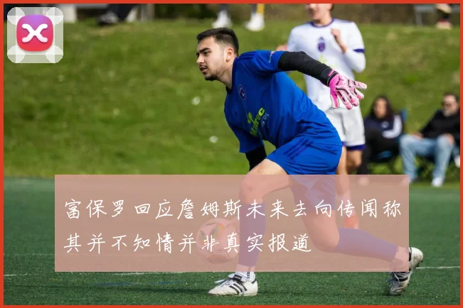 富保罗回应詹姆斯未来去向传闻称其并不知情并非真实报道