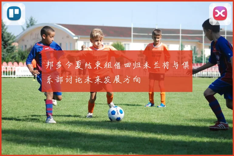 邦多今夏结束租借回归米兰将与俱乐部讨论未来发展方向