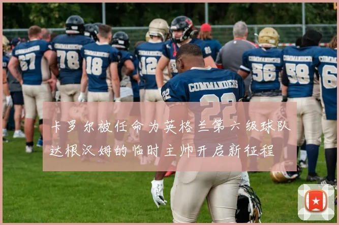 卡罗尔被任命为英格兰第六级球队达根汉姆的临时主帅开启新征程