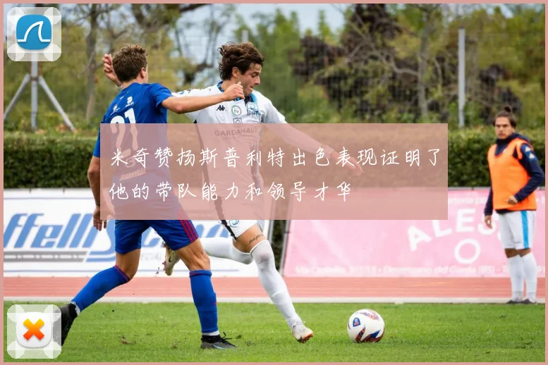米奇赞扬斯普利特出色表现证明了他的带队能力和领导才华